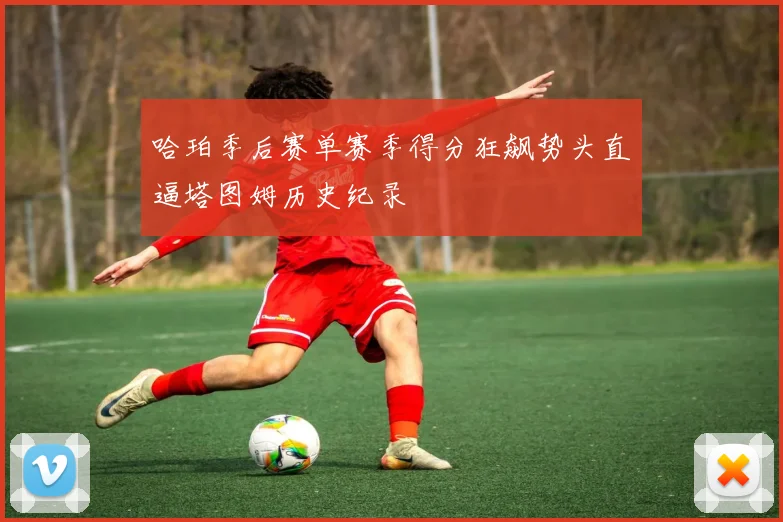 哈珀季后赛单赛季得分狂飙势头直逼塔图姆历史纪录