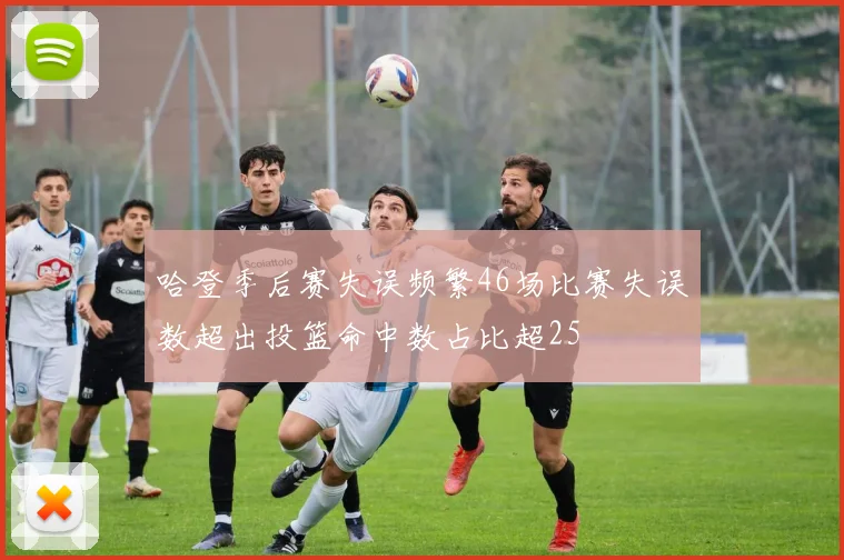 哈登季后赛失误频繁46场比赛失误数超出投篮命中数占比超25