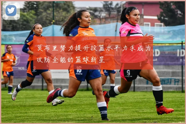 莫布里努力提升投篮水平力求成为攻防全能的篮球新星
