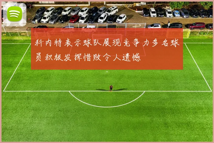 科内特表示球队展现竞争力多名球员积极发挥惜败令人遗憾