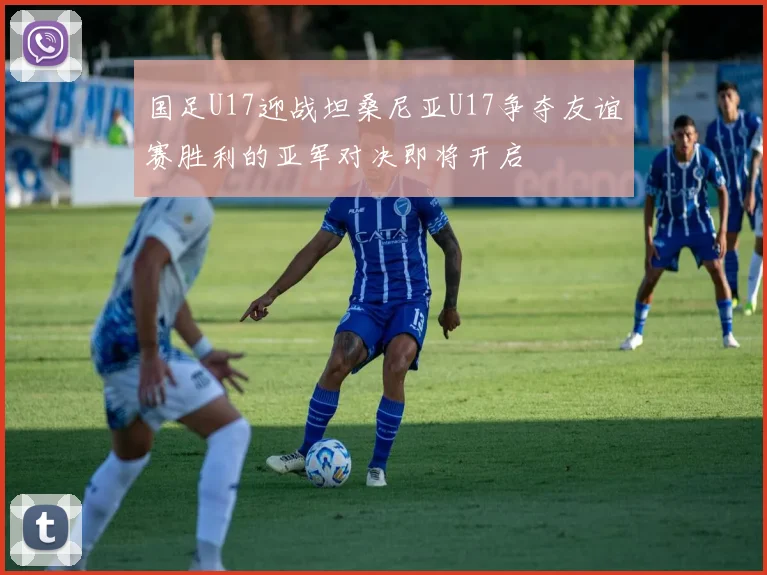 国足U17迎战坦桑尼亚U17争夺友谊赛胜利的亚军对决即将开启
