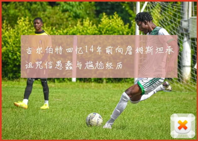 吉尔伯特回忆14年前向詹姆斯坦承诅咒信愚蠢与尴尬经历