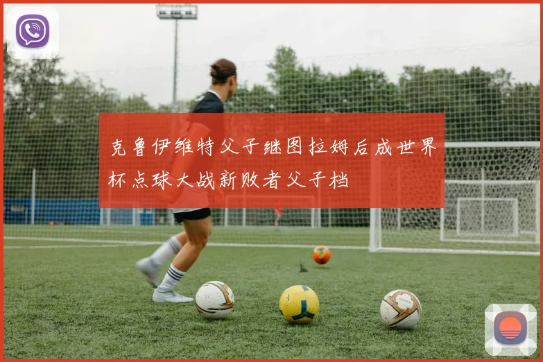 克鲁伊维特父子继图拉姆后成世界杯点球大战新败者父子档