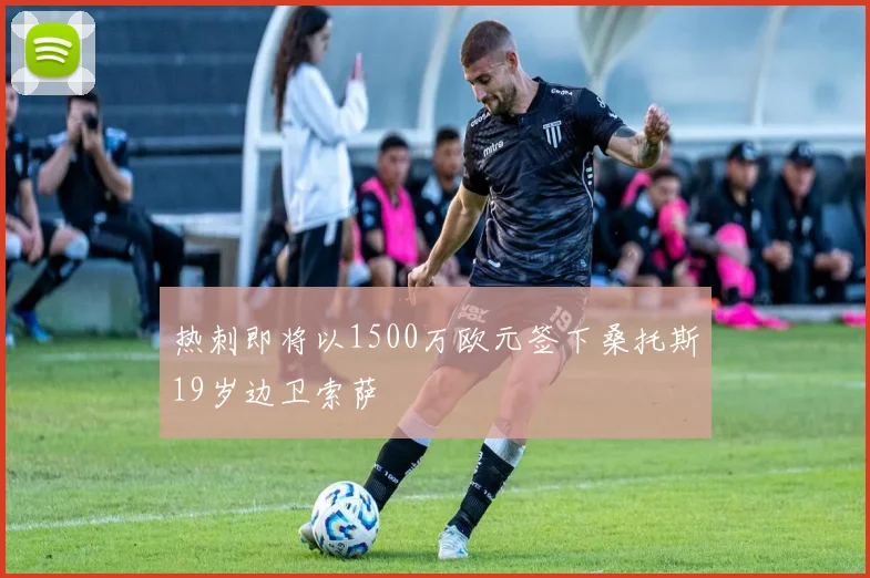 热刺即将以1500万欧元签下桑托斯19岁边卫索萨