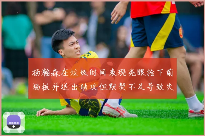 杨瀚森在垃圾时间表现亮眼抢下前场板并送出助攻但默契不足导致失误