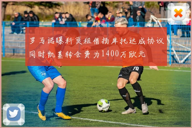 罗马诺曝科莫租借扬库托达成协议同时凯基转会费为1400万欧元