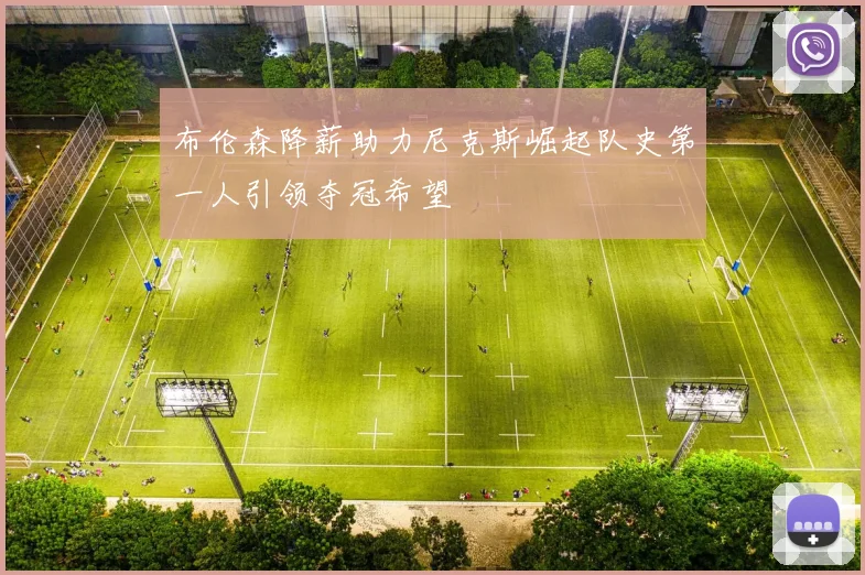 布伦森降薪助力尼克斯崛起队史第一人引领夺冠希望