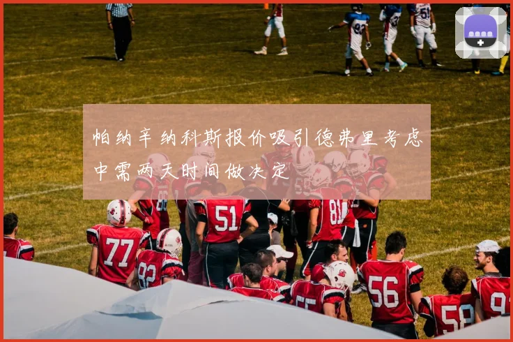 帕纳辛纳科斯报价吸引德弗里考虑中需两天时间做决定