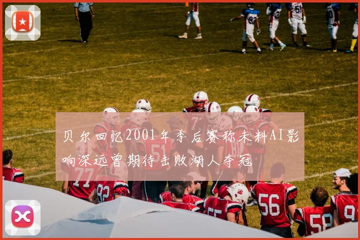 贝尔回忆2001年季后赛称未料AI影响深远曾期待击败湖人夺冠