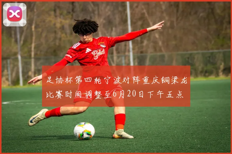足协杯第四轮宁波对阵重庆铜梁龙比赛时间调整至6月20日下午五点