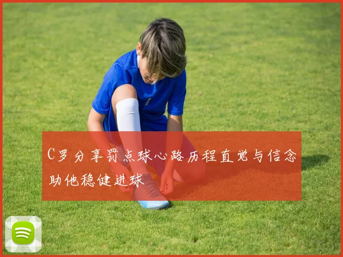 C罗分享罚点球心路历程直觉与信念助他稳健进球