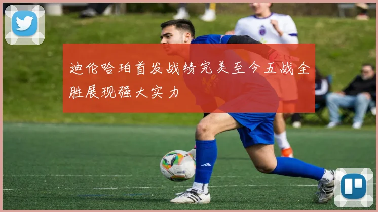 迪伦哈珀首发战绩完美至今五战全胜展现强大实力