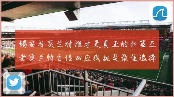锡安与莫兰特谁才是真正的扣篮王者莫兰特自信回应我就是最佳选择