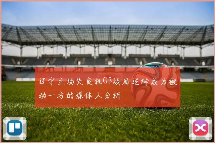 辽宁主场失良机G3战局逆转成为被动一方的媒体人分析