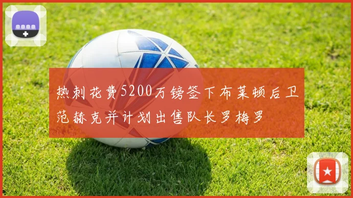 热刺花费5200万镑签下布莱顿后卫范赫克并计划出售队长罗梅罗