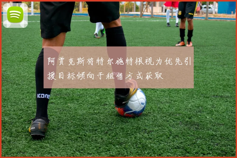阿贾克斯将特尔施特根视为优先引援目标倾向于租借方式获取