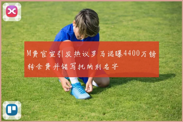 M费官宣引发热议罗马诺曝4400万镑转会费并错写托纳利名字