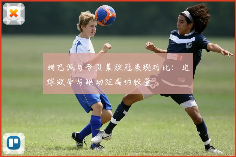 姆巴佩与登贝莱欧冠表现对比：进球效率与跑动距离的较量