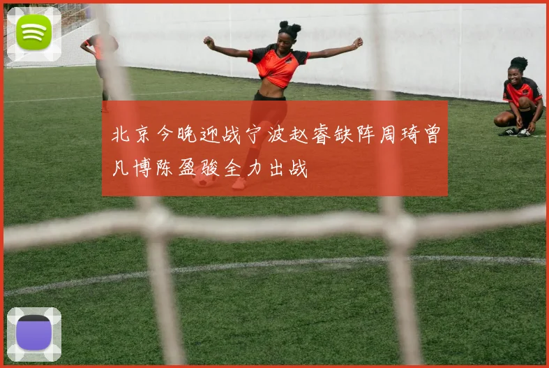 北京今晚迎战宁波赵睿缺阵周琦曾凡博陈盈骏全力出战