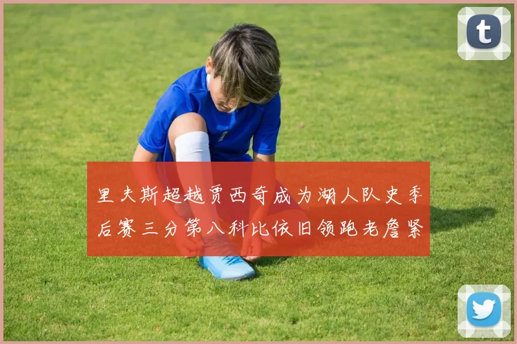 里夫斯超越贾西奇成为湖人队史季后赛三分第八科比依旧领跑老詹紧随其后