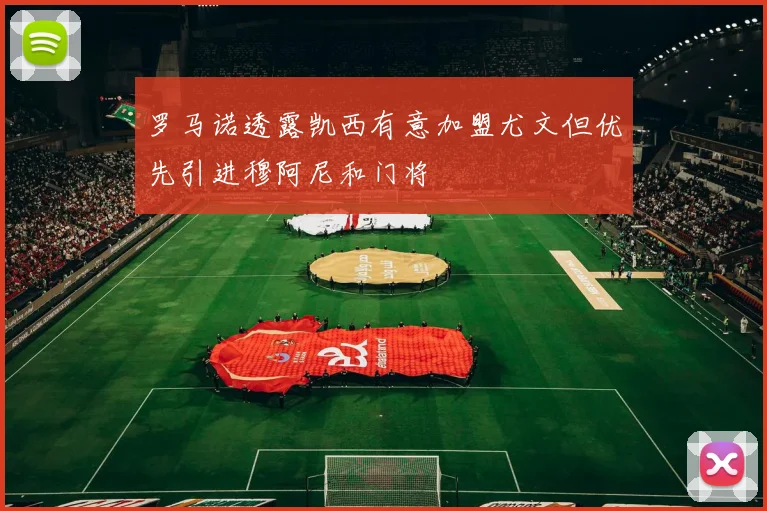 罗马诺透露凯西有意加盟尤文但优先引进穆阿尼和门将