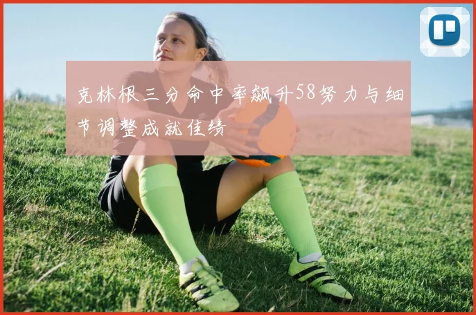 克林根三分命中率飙升58努力与细节调整成就佳绩