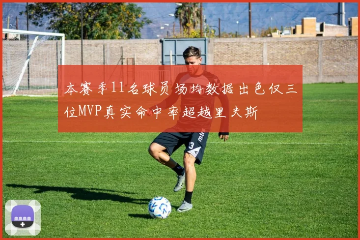本赛季11名球员场均数据出色仅三位MVP真实命中率超越里夫斯