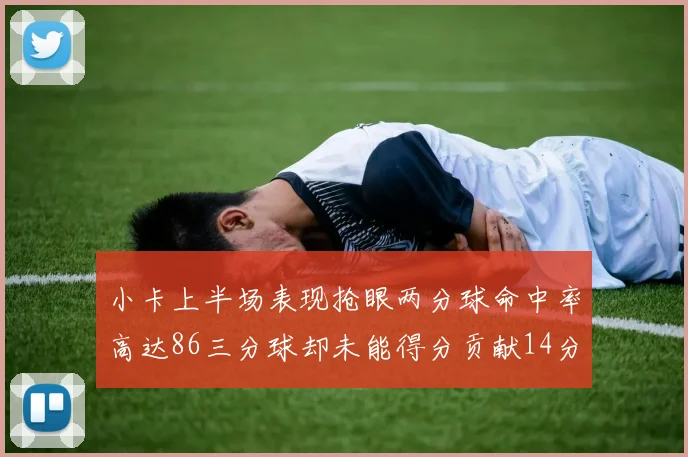 小卡上半场表现抢眼两分球命中率高达86三分球却未能得分贡献14分7板2助1断