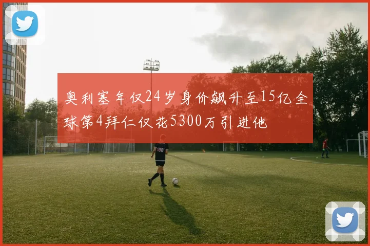 奥利塞年仅24岁身价飙升至15亿全球第4拜仁仅花5300万引进他