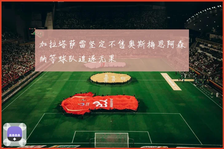 加拉塔萨雷坚定不售奥斯梅恩阿森纳等球队追逐无果