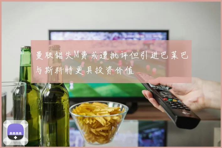 曼联错失M费或遭批评但引进巴莱巴与斯科特更具投资价值